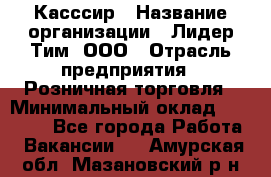 Касссир › Название организации ­ Лидер Тим, ООО › Отрасль предприятия ­ Розничная торговля › Минимальный оклад ­ 13 000 - Все города Работа » Вакансии   . Амурская обл.,Мазановский р-н